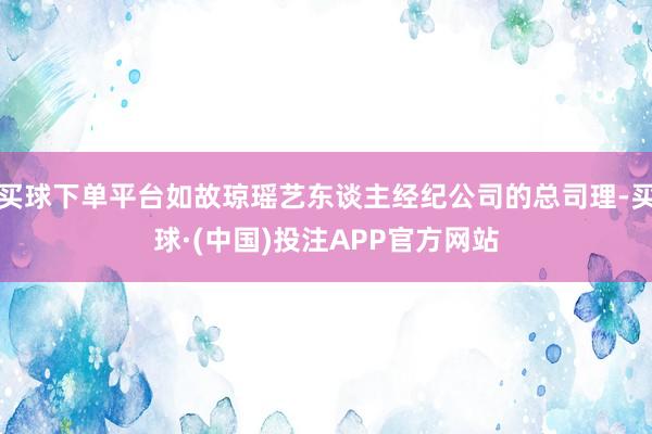 买球下单平台如故琼瑶艺东谈主经纪公司的总司理-买球·(中国)投注APP官方网站