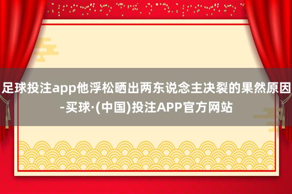 足球投注app他浮松晒出两东说念主决裂的果然原因-买球·(中国)投注APP官方网站