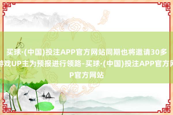 买球·(中国)投注APP官方网站同期也将邀请30多位游戏UP主为预报进行领路-买球·(中国)投注APP官方网站