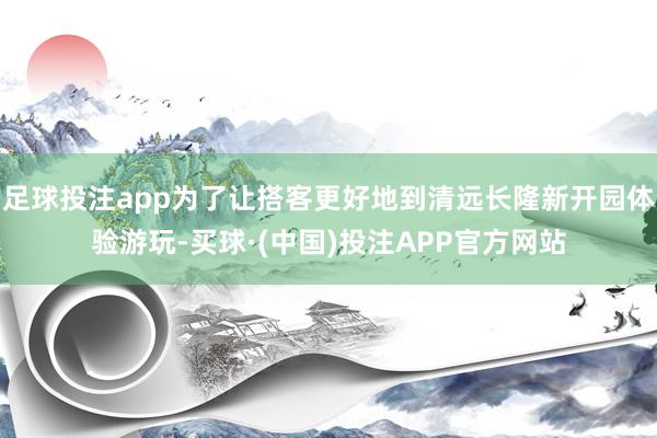 足球投注app为了让搭客更好地到清远长隆新开园体验游玩-买球·(中国)投注APP官方网站