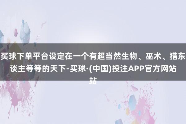 买球下单平台设定在一个有超当然生物、巫术、猎东谈主等等的天下-买球·(中国)投注APP官方网站