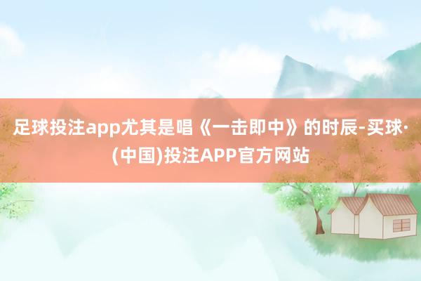 足球投注app尤其是唱《一击即中》的时辰-买球·(中国)投注APP官方网站