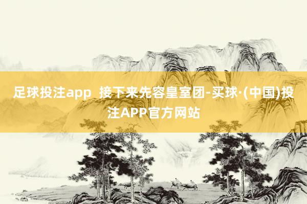 足球投注app  接下来先容皇室团-买球·(中国)投注APP官方网站