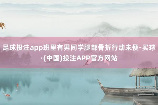 足球投注app班里有男同学腿部骨折行动未便-买球·(中国)投注APP官方网站