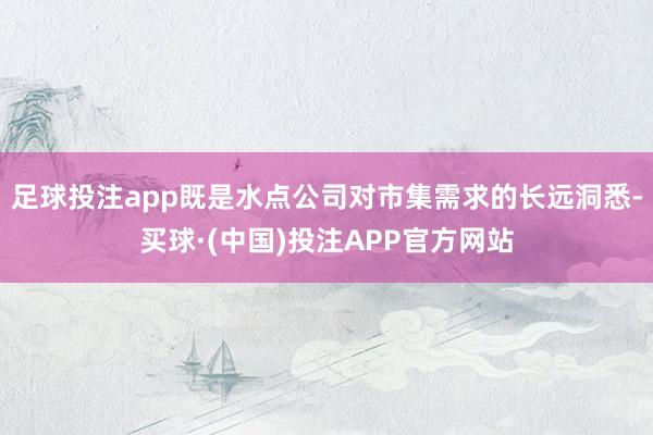 足球投注app既是水点公司对市集需求的长远洞悉-买球·(中国)投注APP官方网站