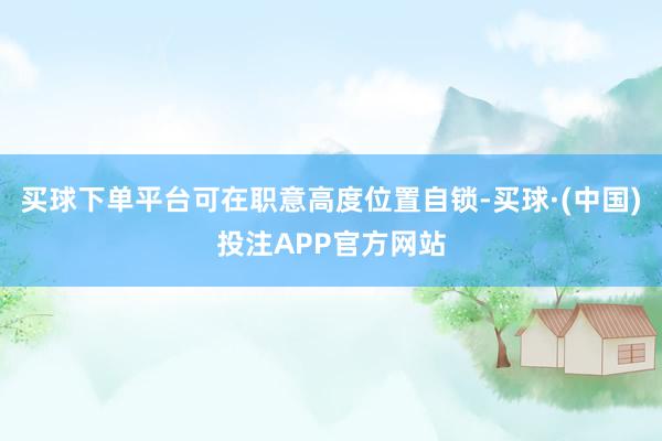 买球下单平台可在职意高度位置自锁-买球·(中国)投注APP官方网站