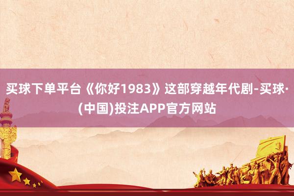 买球下单平台《你好1983》这部穿越年代剧-买球·(中国)投注APP官方网站