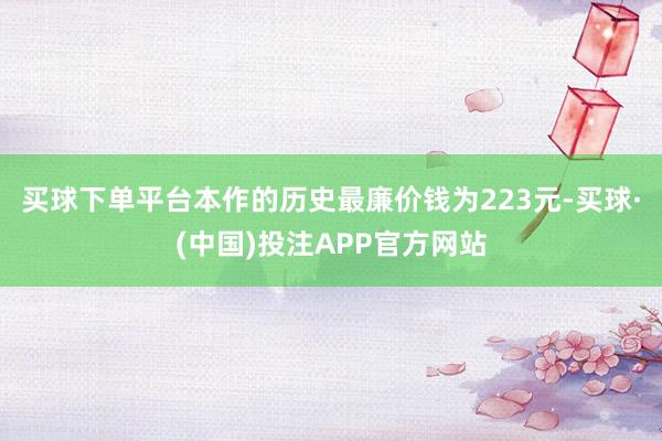 买球下单平台本作的历史最廉价钱为223元-买球·(中国)投注APP官方网站