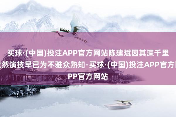 买球·(中国)投注APP官方网站陈建斌因其深千里认竟然演技早已为不雅众熟知-买球·(中国)投注APP官方网站