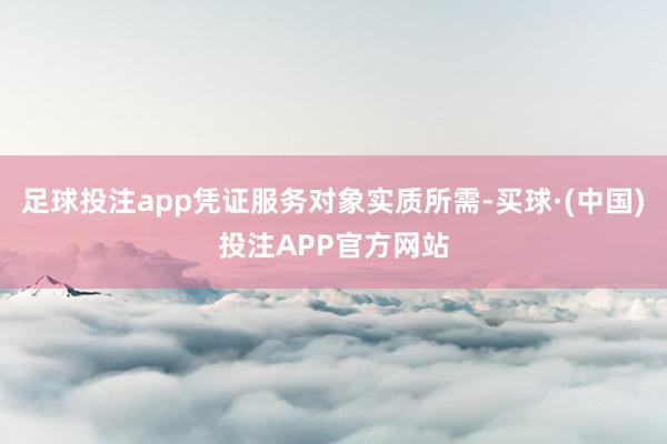 足球投注app凭证服务对象实质所需-买球·(中国)投注APP官方网站