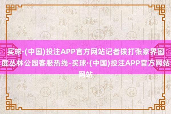 买球·(中国)投注APP官方网站记者拨打张家界国度丛林公园客服热线-买球·(中国)投注APP官方网站