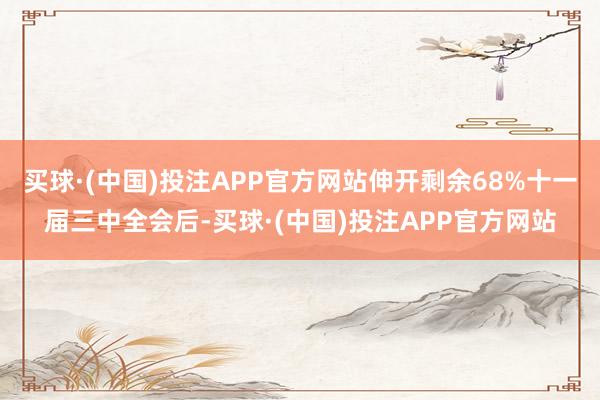 买球·(中国)投注APP官方网站伸开剩余68%十一届三中全会后-买球·(中国)投注APP官方网站