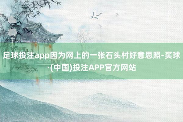 足球投注app因为网上的一张石头村好意思照-买球·(中国)投注APP官方网站