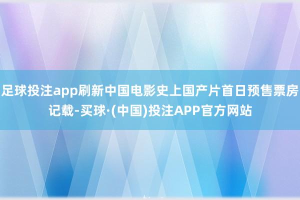 足球投注app刷新中国电影史上国产片首日预售票房记载-买球·(中国)投注APP官方网站