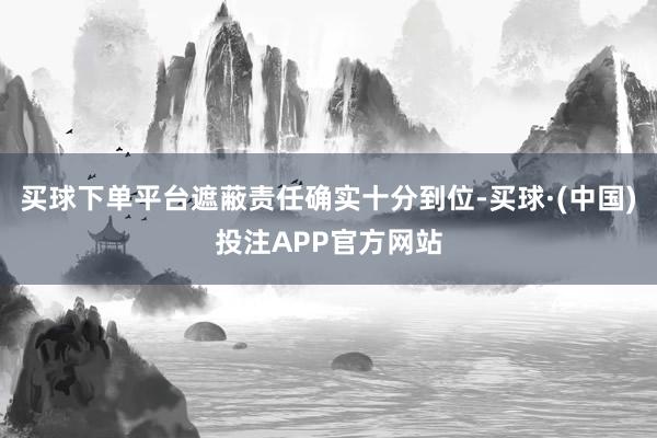 买球下单平台遮蔽责任确实十分到位-买球·(中国)投注APP官方网站