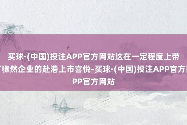 买球·(中国)投注APP官方网站这在一定程度上带动了骤然企业的赴港上市喜悦-买球·(中国)投注APP官方网站