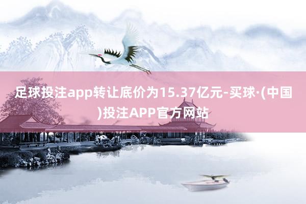 足球投注app转让底价为15.37亿元-买球·(中国)投注APP官方网站