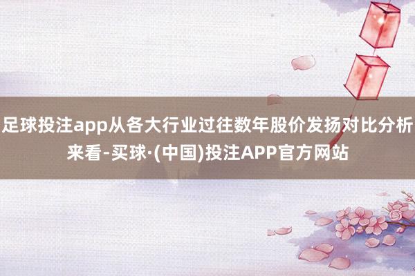 足球投注app从各大行业过往数年股价发扬对比分析来看-买球·(中国)投注APP官方网站