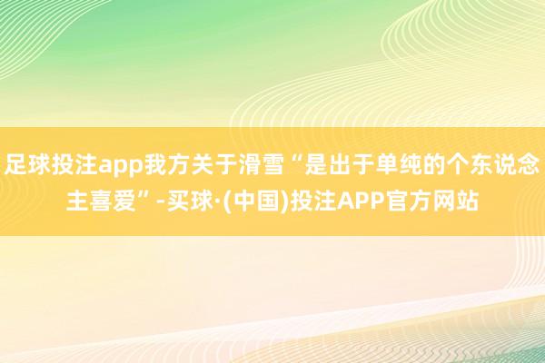 足球投注app我方关于滑雪“是出于单纯的个东说念主喜爱”-买球·(中国)投注APP官方网站