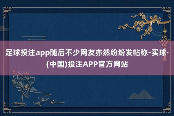 足球投注app随后不少网友亦然纷纷发帖称-买球·(中国)投注APP官方网站