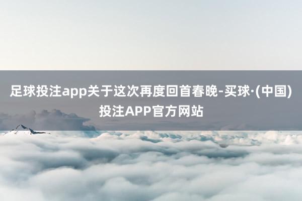 足球投注app关于这次再度回首春晚-买球·(中国)投注APP官方网站
