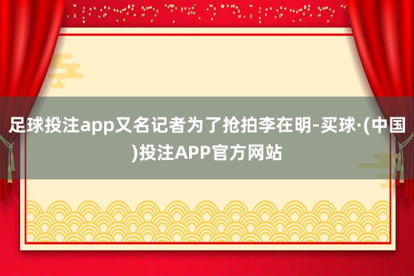足球投注app又名记者为了抢拍李在明-买球·(中国)投注APP官方网站
