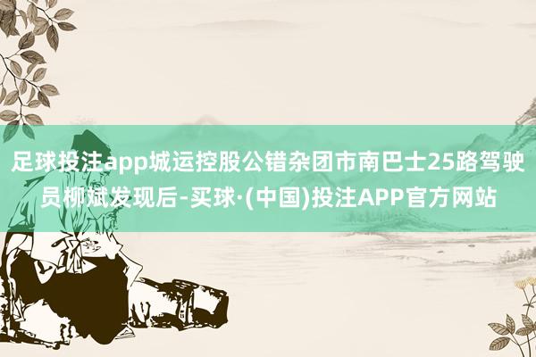 足球投注app城运控股公错杂团市南巴士25路驾驶员柳斌发现后-买球·(中国)投注APP官方网站