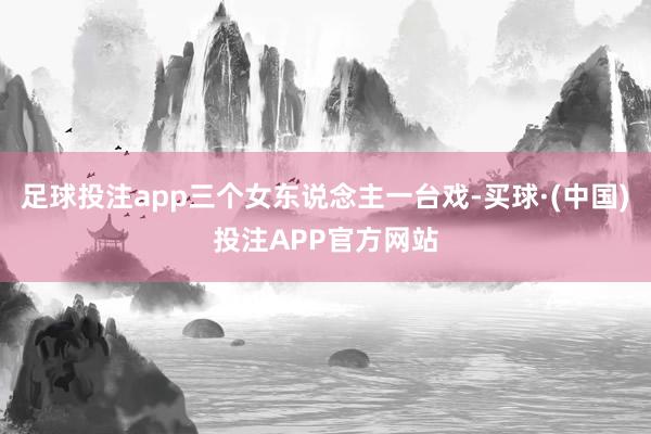 足球投注app三个女东说念主一台戏-买球·(中国)投注APP官方网站