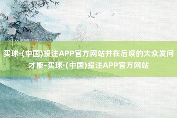 买球·(中国)投注APP官方网站并在后续的大众发问才能-买球·(中国)投注APP官方网站