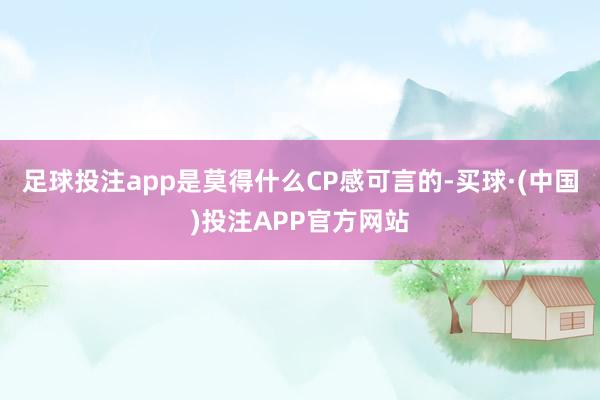 足球投注app是莫得什么CP感可言的-买球·(中国)投注APP官方网站