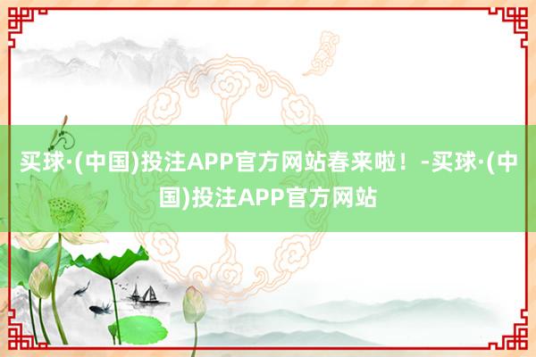买球·(中国)投注APP官方网站春来啦！-买球·(中国)投注APP官方网站