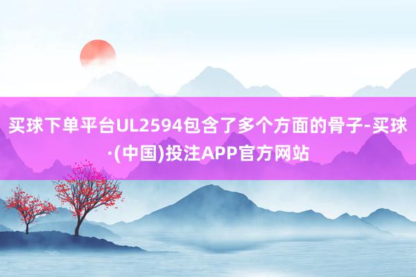 买球下单平台UL2594包含了多个方面的骨子-买球·(中国)投注APP官方网站