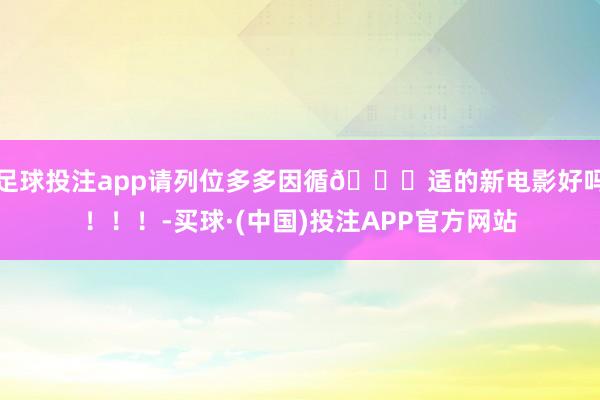 足球投注app请列位多多因循🐟适的新电影好吗！！！-买球·(中国)投注APP官方网站