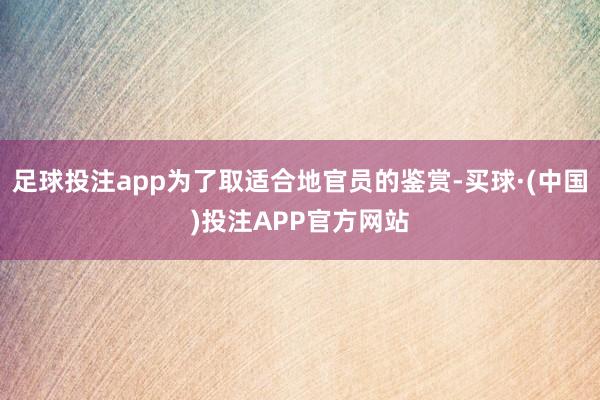 足球投注app为了取适合地官员的鉴赏-买球·(中国)投注APP官方网站