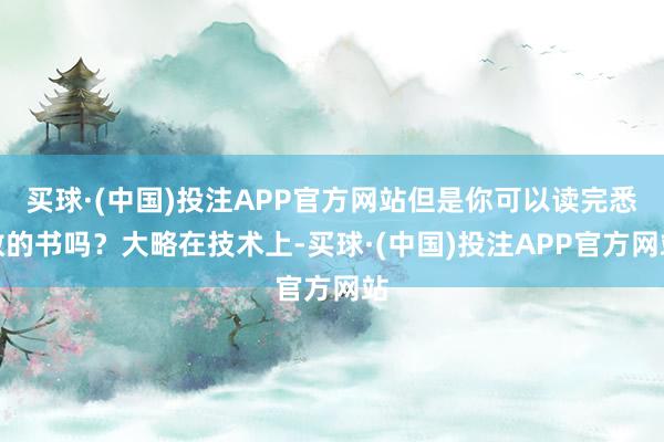 买球·(中国)投注APP官方网站但是你可以读完悉数的书吗？大略在技术上-买球·(中国)投注APP官方网站