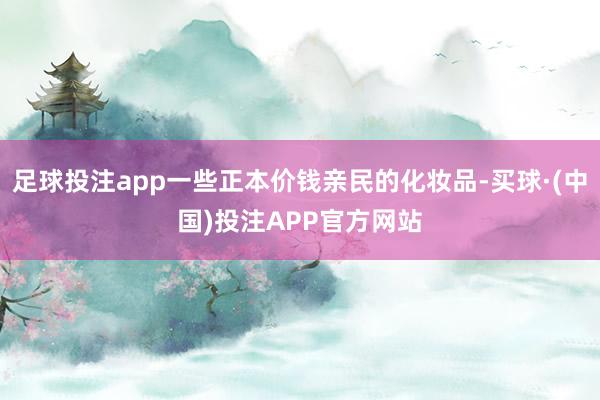 足球投注app一些正本价钱亲民的化妆品-买球·(中国)投注APP官方网站