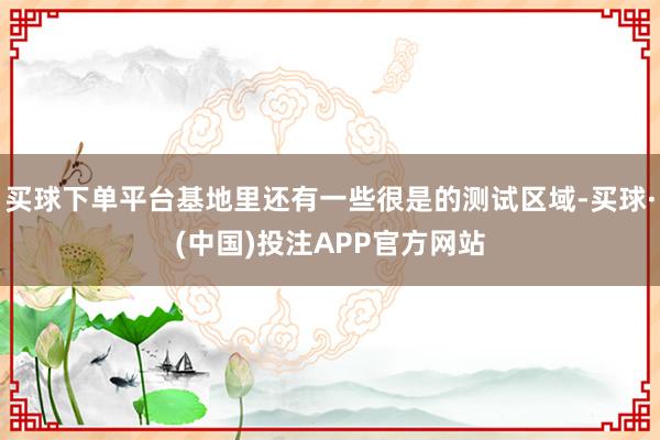 买球下单平台基地里还有一些很是的测试区域-买球·(中国)投注APP官方网站