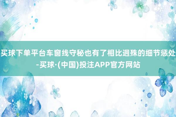 买球下单平台车窗线守秘也有了相比迥殊的细节惩处-买球·(中国)投注APP官方网站