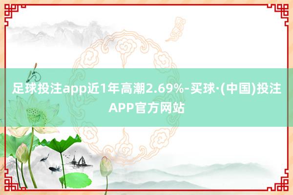 足球投注app近1年高潮2.69%-买球·(中国)投注APP官方网站