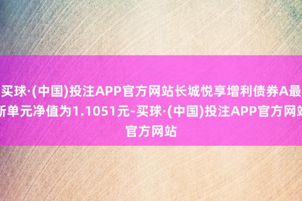 买球·(中国)投注APP官方网站长城悦享增利债券A最新单元净值为1.1051元-买球·(中国)投注APP官方网站