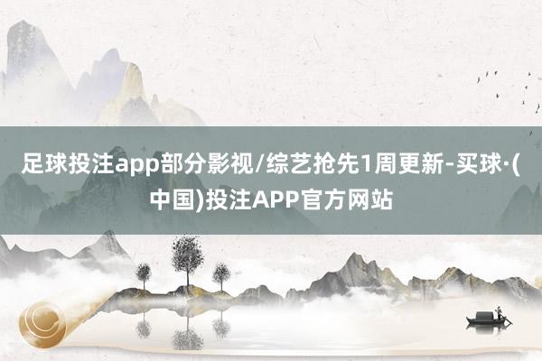 足球投注app部分影视/综艺抢先1周更新-买球·(中国)投注APP官方网站