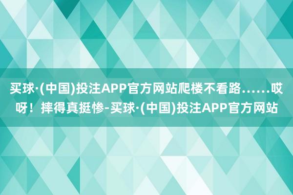 买球·(中国)投注APP官方网站爬楼不看路……哎呀！摔得真挺惨-买球·(中国)投注APP官方网站