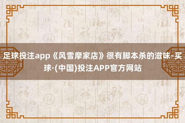 足球投注app《风雪摩家店》很有脚本杀的滋味-买球·(中国)投注APP官方网站