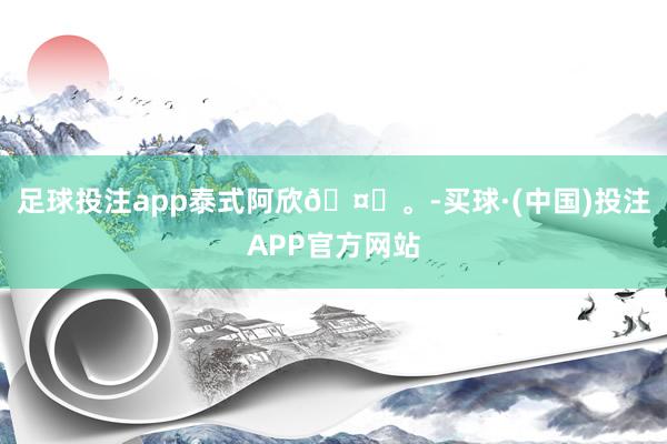 足球投注app泰式阿欣🤍。-买球·(中国)投注APP官方网站