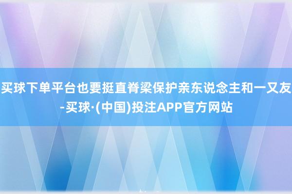 买球下单平台也要挺直脊梁保护亲东说念主和一又友-买球·(中国)投注APP官方网站