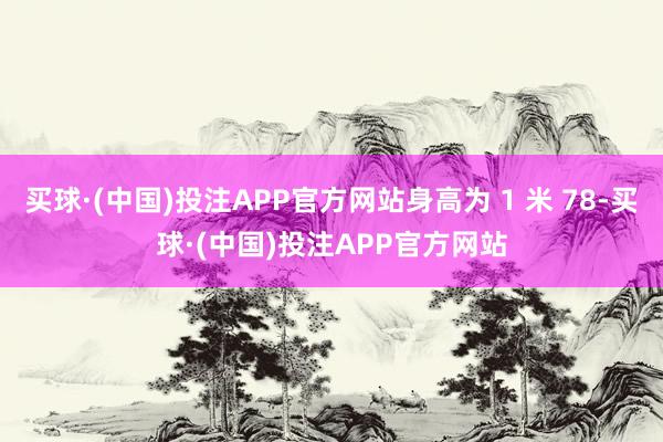 买球·(中国)投注APP官方网站身高为 1 米 78-买球·(中国)投注APP官方网站