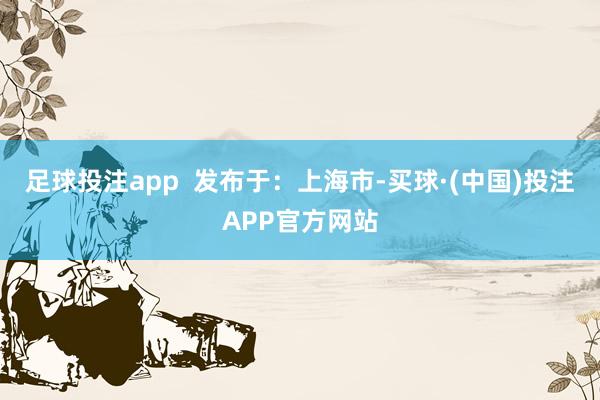 足球投注app  发布于：上海市-买球·(中国)投注APP官方网站