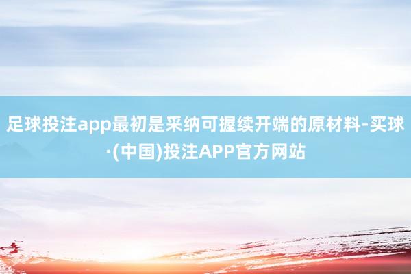 足球投注app　　最初是采纳可握续开端的原材料-买球·(中国)投注APP官方网站