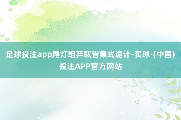 足球投注app尾灯组弃取皆集式诡计-买球·(中国)投注APP官方网站