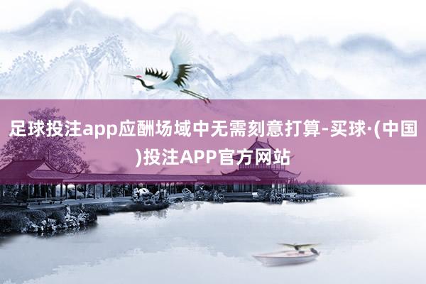 足球投注app应酬场域中无需刻意打算-买球·(中国)投注APP官方网站